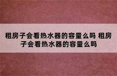 租房子会看热水器的容量么吗 租房子会看热水器的容量么吗